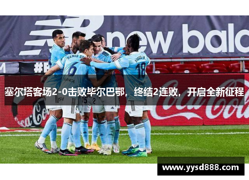 塞尔塔客场2-0击败毕尔巴鄂，终结2连败，开启全新征程